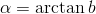 \alpha=\arctan{b}