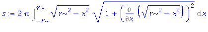 (Typesetting:-mprintslash)([s := 2*Pi*Int((r^2-x^2)^(1/2)*(1+(Diff((r^2-x^2)^(1/2), x))^2)^(1/2), x = -r .. r)], [2*Pi*Int((r^2-x^2)^(1/2)*(1+(Diff((r^2-x^2)^(1/2), x))^2)^(1/2), x = -r .. r)])